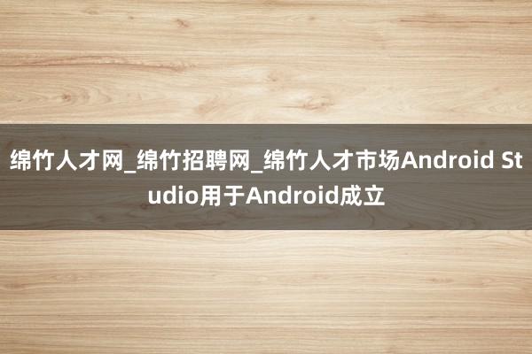 绵竹人才网_绵竹招聘网_绵竹人才市场Android Studio用于Android成立