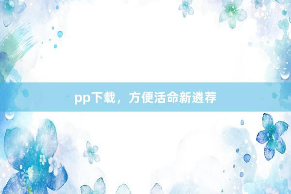 pp下载，方便活命新遴荐